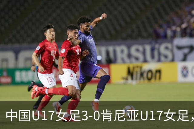 中国U17女足3-0肯尼亚U17女足，徐悦建功，徐晓棠梅开二度