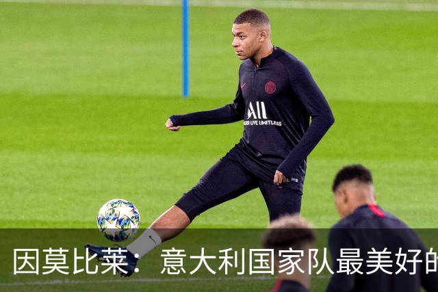 因莫比莱：意大利国家队最美好的时刻是欧洲杯决赛，那是巅峰