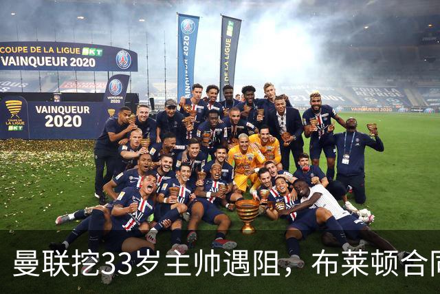 曼联挖33岁主帅遇阻，布莱顿合同锁到2029年